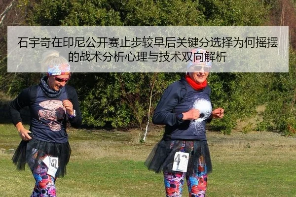 石宇奇在印尼公开赛止步较早后关键分选择为何摇摆的战术分析心理与技术双向解析