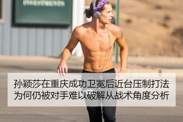 孙颖莎在重庆成功卫冕后近台压制打法为何仍被对手难以破解从战术角度分析