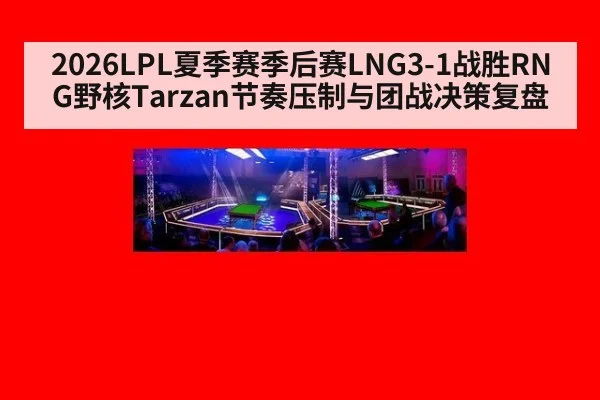 2026LPL夏季赛季后赛LNG3-1战胜RNG野核Tarzan节奏压制与团战决策复盘