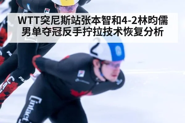 WTT突尼斯站张本智和4-2林昀儒男单夺冠反手拧拉技术恢复分析