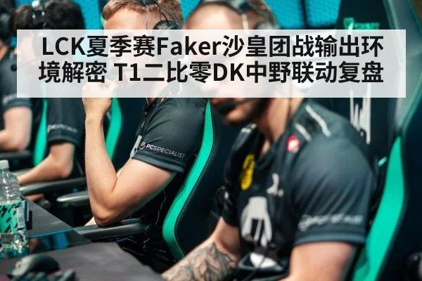 LCK夏季赛Faker沙皇团战输出环境解密 T1二比零DK中野联动复盘
