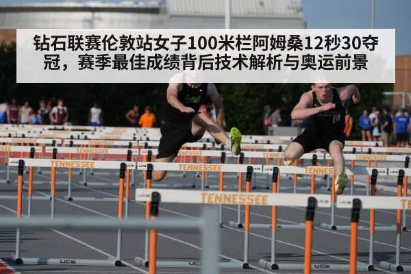 钻石联赛伦敦站女子100米栏阿姆桑12秒30夺冠，赛季最佳成绩背后技术解析与奥运前景