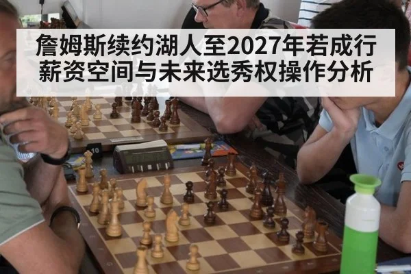詹姆斯续约湖人至2027年若成行 薪资空间与未来选秀权操作分析