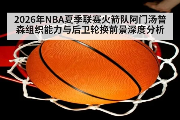 2026年NBA夏季联赛火箭队阿门汤普森组织能力与后卫轮换前景深度分析